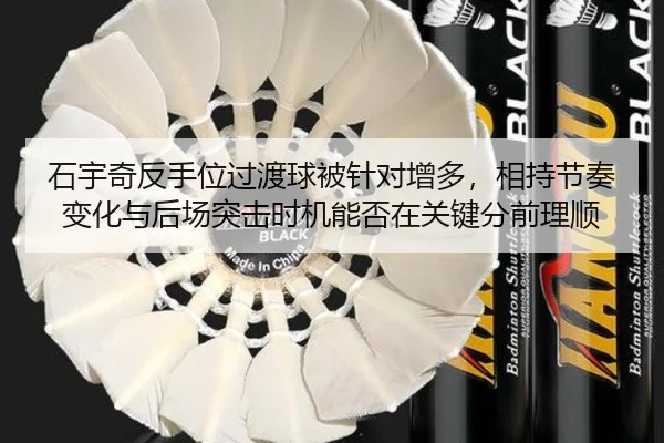 石宇奇反手位过渡球被针对增多，相持节奏变化与后场突击时机能否在关键分前理顺